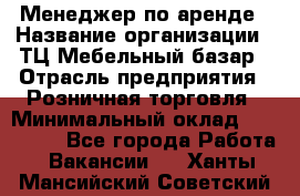 Менеджер по аренде › Название организации ­ ТЦ Мебельный базар › Отрасль предприятия ­ Розничная торговля › Минимальный оклад ­ 300 000 - Все города Работа » Вакансии   . Ханты-Мансийский,Советский г.